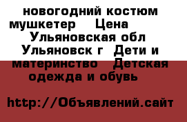 новогодний костюм“мушкетер“ › Цена ­ 1 000 - Ульяновская обл., Ульяновск г. Дети и материнство » Детская одежда и обувь   